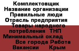 Комплектовщик › Название организации ­ Правильные люди › Отрасль предприятия ­ Товары народного потребления (ТНП) › Минимальный оклад ­ 30 000 - Все города Работа » Вакансии   . Крым,Алушта